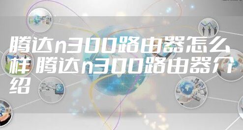 腾达n300路由器怎么样 腾达n300路由器介绍