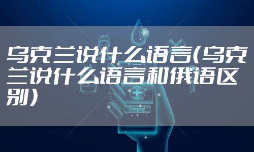 乌克兰说什么语言（乌克兰说什么语言和俄语区别）