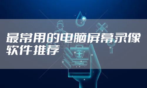 最常用的电脑屏幕录像软件推荐