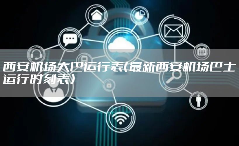 西安机场大巴运行表(最新西安机场巴士运行时刻表)