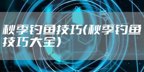 秋季钓鱼技巧（秋季钓鱼技巧大全）