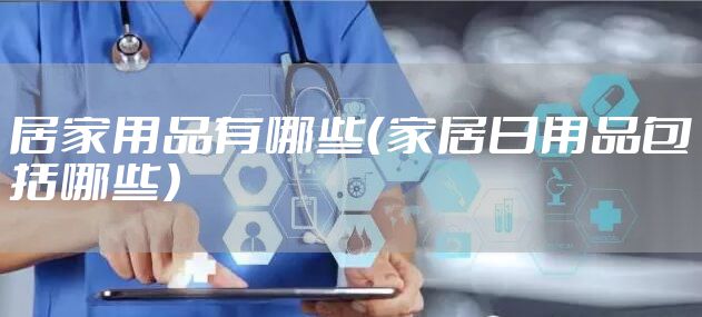 居家用品有哪些（家居日用品包括哪些）