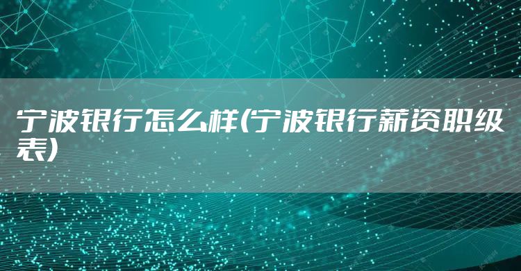 宁波银行怎么样(宁波银行薪资职级表)