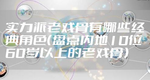 实力派老戏骨有哪些经典角色（盘点内地10位60岁以上的老戏骨）