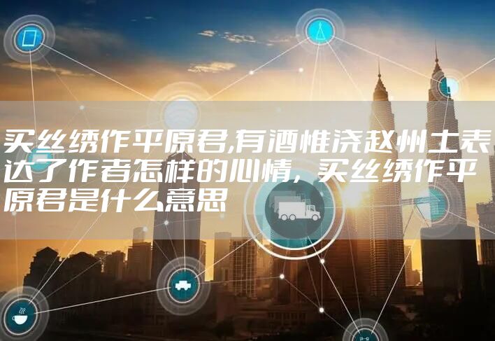 买丝绣作平原君,有酒惟浇赵州土表达了作者怎样的心情，买丝绣作平原君是什么意思