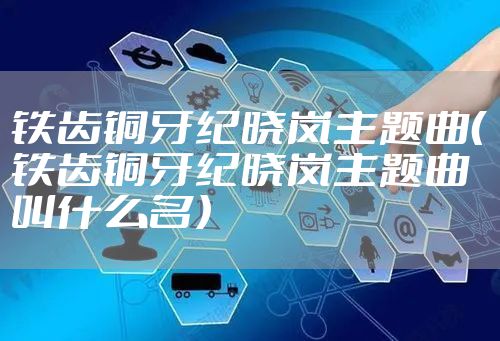 铁齿铜牙纪晓岚主题曲（铁齿铜牙纪晓岚主题曲叫什么名）
