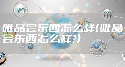 唯品会东西怎么样(唯品会东西怎么样?)