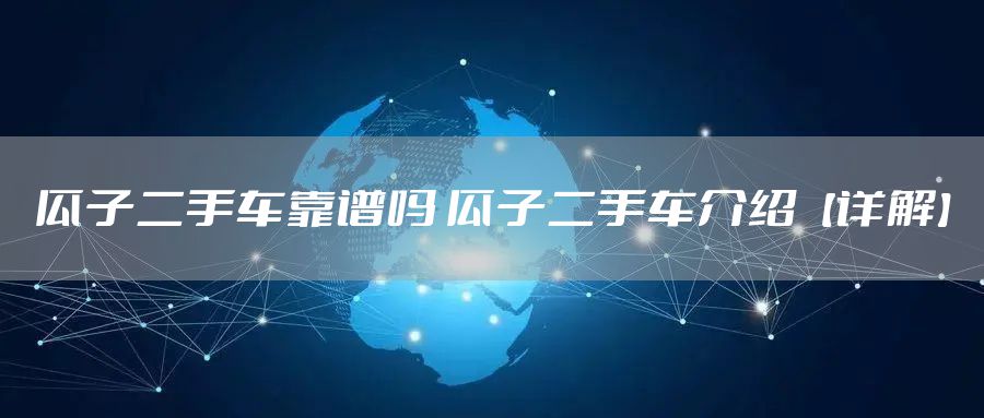 瓜子二手车靠谱吗 瓜子二手车介绍【详解】