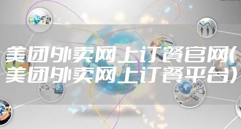 美团外卖网上订餐官网（美团外卖网上订餐平台）