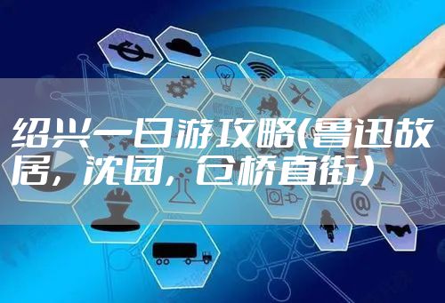 绍兴一日游攻略（鲁迅故居，沈园，仓桥直街）