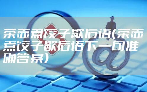 茶壶煮饺子歇后语（茶壶煮饺子歇后语下一句准确答案）