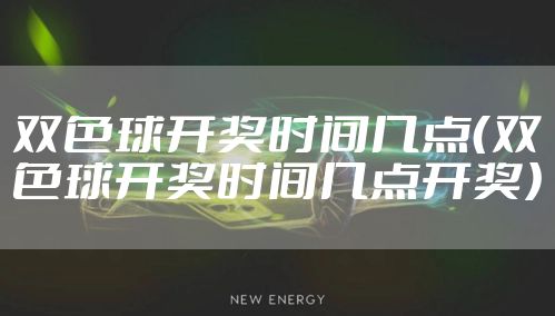 双色球开奖时间几点（双色球开奖时间几点开奖）
