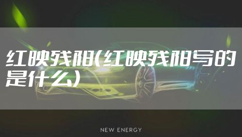 红映残阳（红映残阳写的是什么）