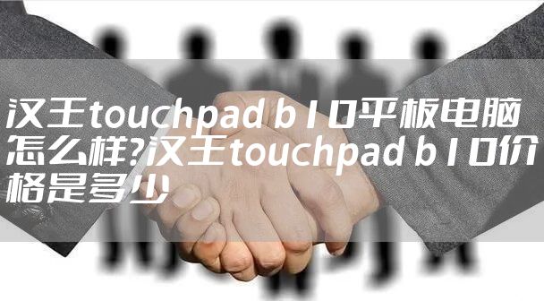 汉王touchpad b10平板电脑怎么样？汉王touchpad b10价格是多少