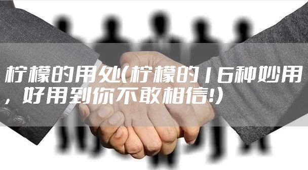 柠檬的用处（柠檬的16种妙用，好用到你不敢相信！）