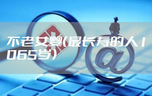 不老女婴(最长寿的人1065岁)