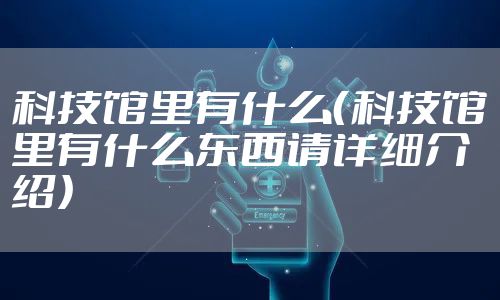 科技馆里有什么（科技馆里有什么东西请详细介绍）