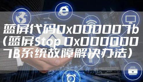 蓝屏代码0x000007b（蓝屏Stop 0x0000007B系统故障解决办法）
