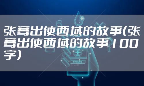 张骞出使西域的故事（张骞出使西域的故事100字）