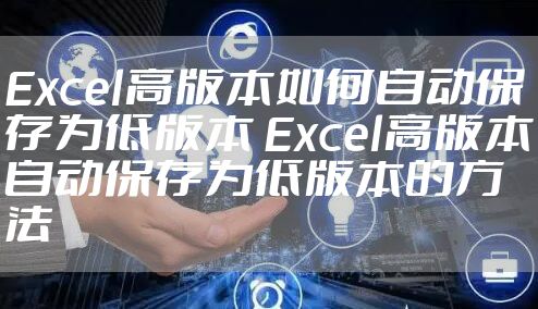Excel高版本如何自动保存为低版本 Excel高版本自动保存为低版本的方法