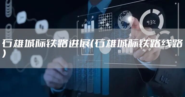 石雄城际铁路进展（石雄城际铁路线路）