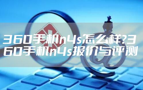360手机n4s怎么样？360手机n4s报价与评测