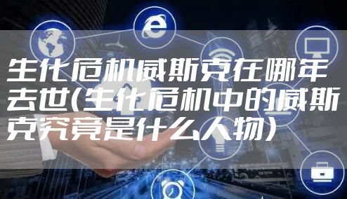 生化危机威斯克在哪年去世（生化危机中的威斯克究竟是什么人物）