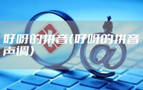 好呀的拼音（好呀的拼音声调）