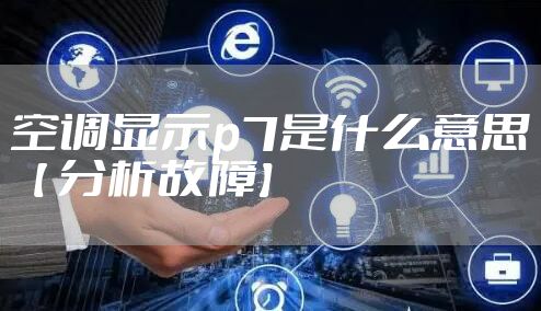 空调显示p7是什么意思【 分析故障】