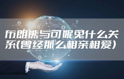 布朗熊与可妮兔什么关系(曾经那么相亲相爱)