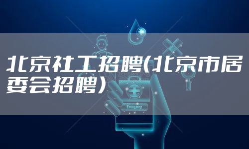 北京社工招聘（北京市居委会招聘）