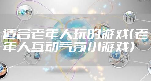 适合老年人玩的游戏（老年人互动气氛小游戏）