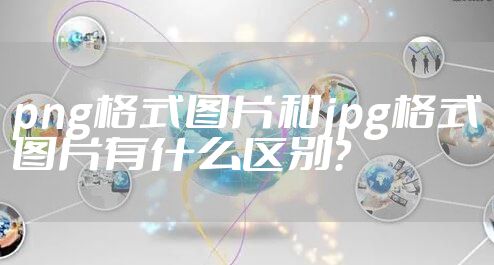 png格式图片和jpg格式图片有什么区别？