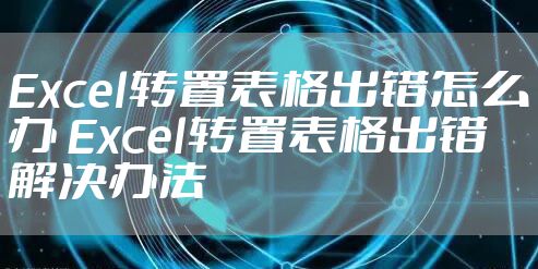 Excel转置表格出错怎么办 Excel转置表格出错解决办法
