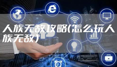 人族无敌攻略（怎么玩人族无敌）