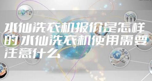 水仙洗衣机报价是怎样的 水仙洗衣机使用需要注意什么