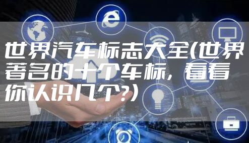 世界汽车标志大全（世界著名的十个车标，看看你认识几个？）