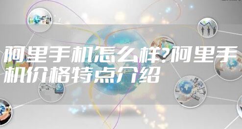 阿里手机怎么样？阿里手机价格特点介绍