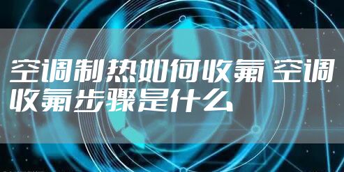 空调制热如何收氟 空调收氟步骤是什么