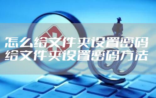 怎么给文件夹设置密码 给文件夹设置密码方法
