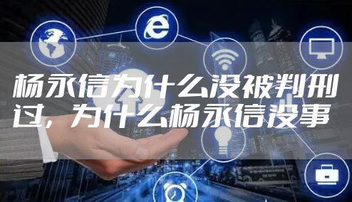 杨永信为什么没被判刑过，为什么杨永信没事