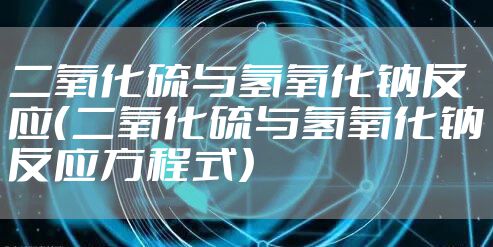 二氧化硫与氢氧化钠反应(二氧化硫与氢氧化钠反应方程式)