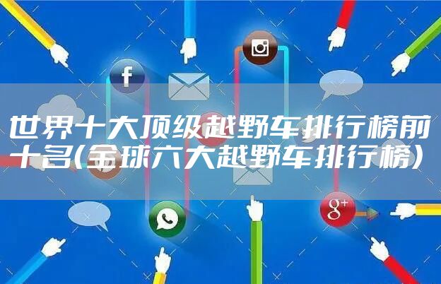 世界十大顶级越野车排行榜前十名(全球六大越野车排行榜)