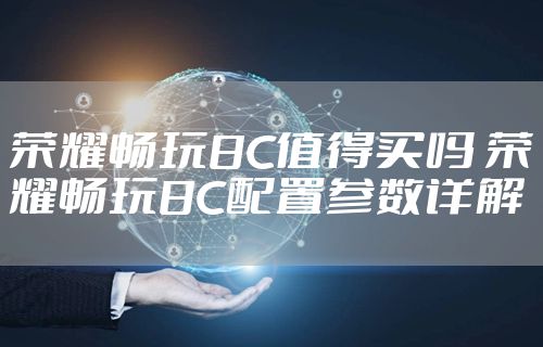 荣耀畅玩8C值得买吗 荣耀畅玩8C配置参数详解