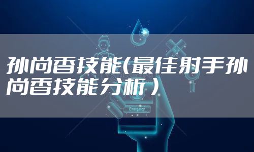 孙尚香技能(最佳射手孙尚香技能分析 )