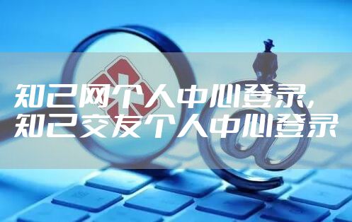 知己网个人中心登录，知己交友个人中心登录
