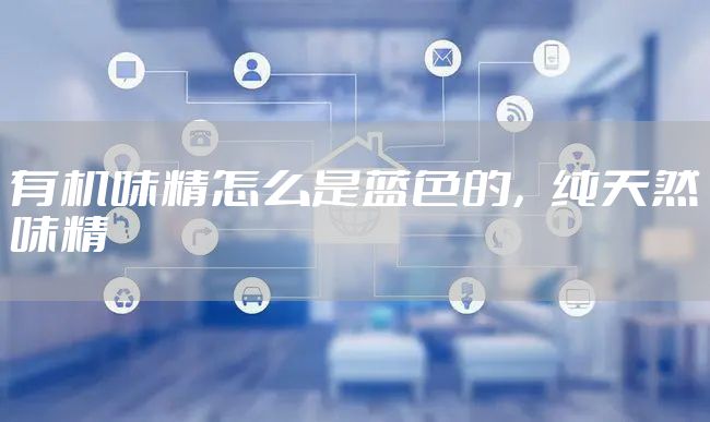 有机味精怎么是蓝色的,纯天然味精