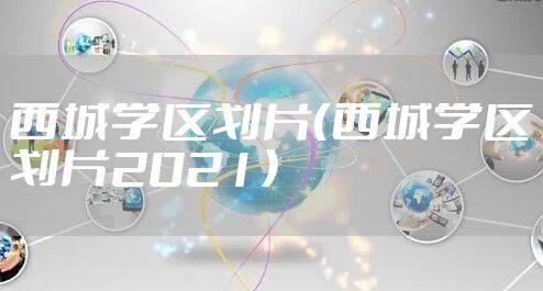 西城学区划片（西城学区划片2021）