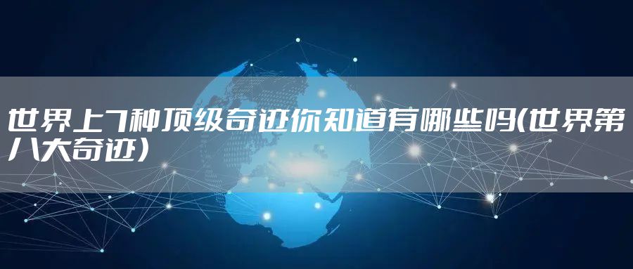 世界上7种顶级奇迹你知道有哪些吗(世界第八大奇迹)