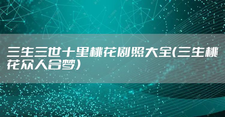 三生三世十里桃花剧照大全（三生桃花众人合梦）